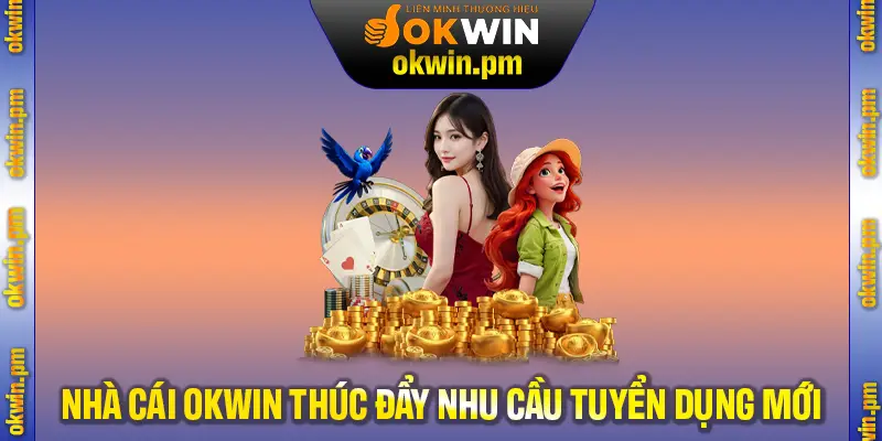 Các nguyên nhân chính Nhà cái OKWIN thúc đẩy nhu cầu tuyển dụng mới
