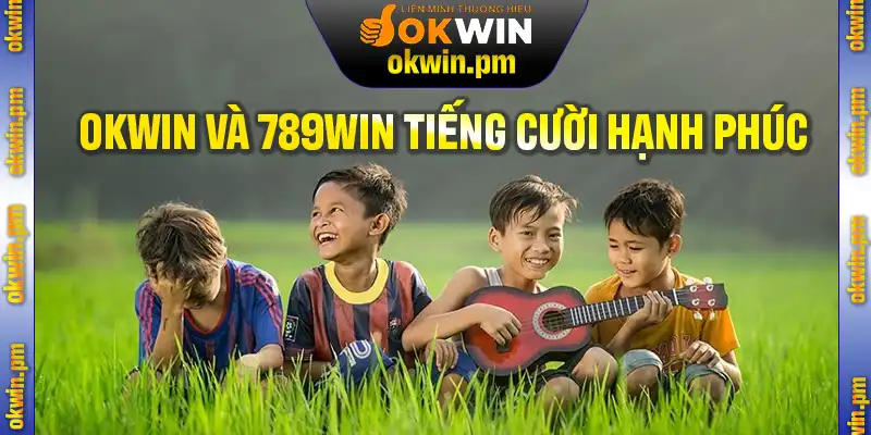Okwin Và 789Win Cùng Nhau Lớn Lên Trong Tiếng Cười – Quá trình Gieo Mầm Hạnh Phúc